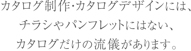 カタログ制作・カタログデザインには、チラシやパンフレットにはない、カタログだけの流儀があります。